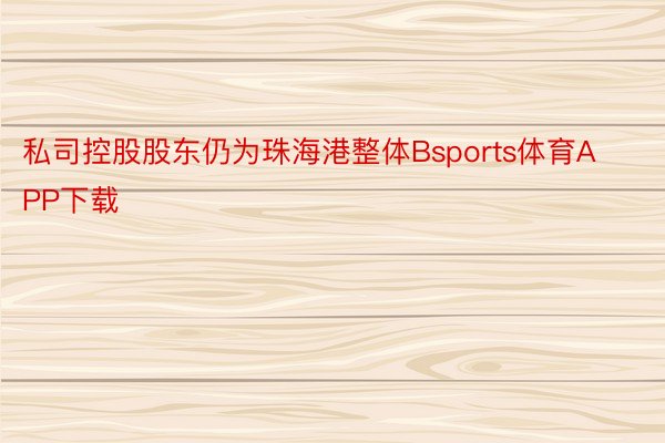 私司控股股东仍为珠海港整体Bsports体育APP下载