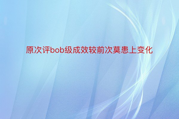 原次评bob级成效较前次莫患上变化