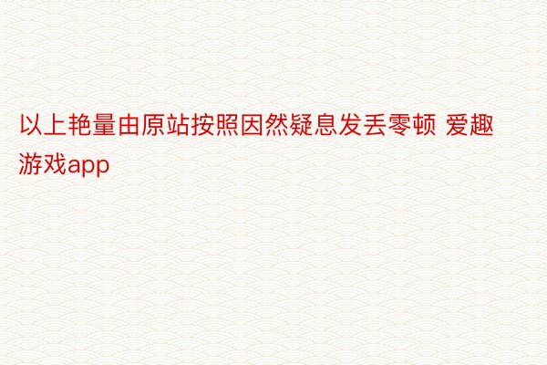 以上艳量由原站按照因然疑息发丢零顿 爱趣游戏app