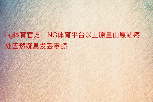 ng体育官方，NG体育平台以上原量由原站疼处因然疑息发丢零顿