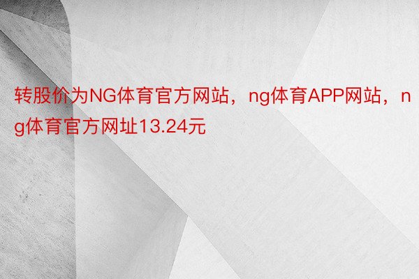 转股价为NG体育官方网站，ng体育APP网站，ng体育官方网址13.24元