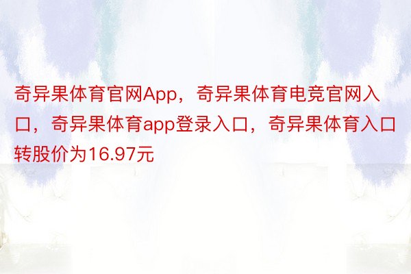 奇异果体育官网App，奇异果体育电竞官网入口，奇异果体育app登录入口，奇异果体育入口转股价为16.97元