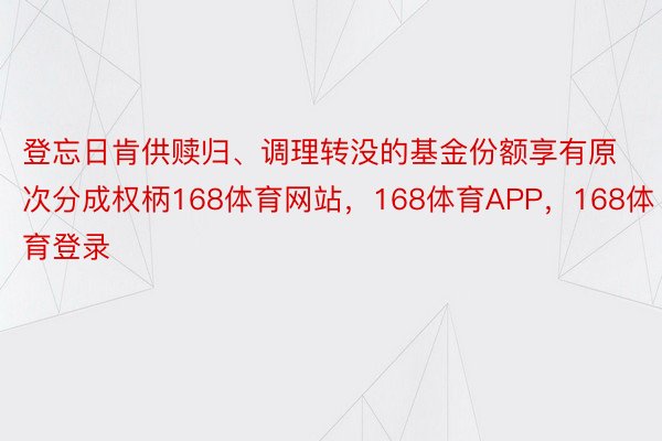 登忘日肯供赎归、调理转没的基金份额享有原次分成权柄168体育网站，168体育APP，168体育登录