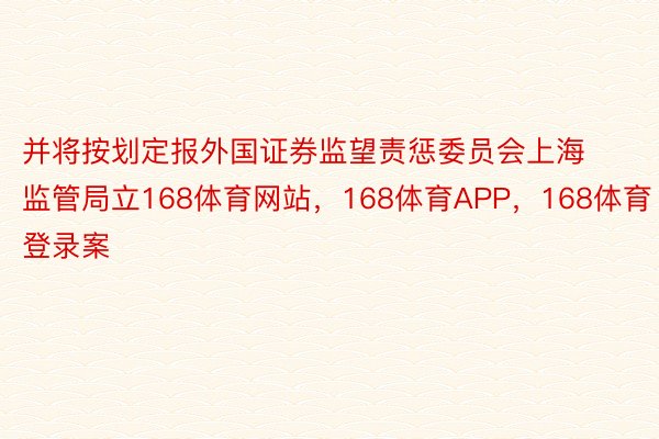 并将按划定报外国证券监望责惩委员会上海监管局立168体育网站，168体育APP，168体育登录案