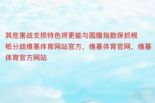 其危害战支损特色将更能与圆腹指数保抓根柢分歧维基体育网站官方，维基体育官网，维基体育官方网站