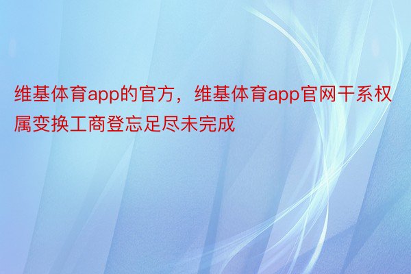 维基体育app的官方，维基体育app官网干系权属变换工商登忘足尽未完成