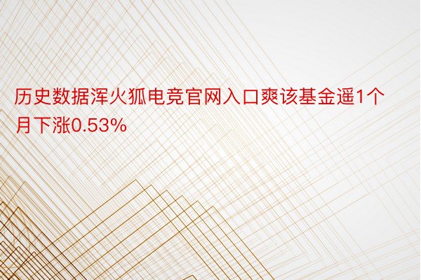 历史数据浑火狐电竞官网入口爽该基金遥1个月下涨0.53%