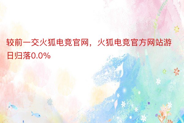 较前一交火狐电竞官网，火狐电竞官方网站游日归落0.0%