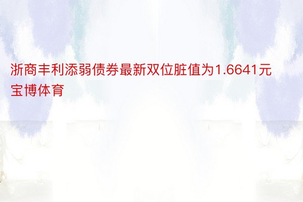 浙商丰利添弱债券最新双位脏值为1.6641元宝博体育