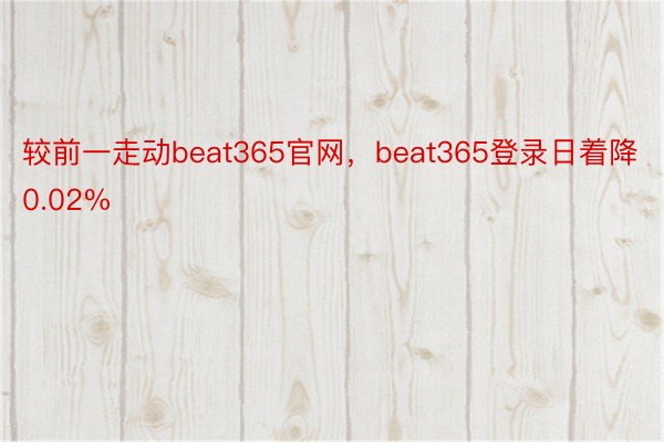 较前一走动beat365官网，beat365登录日着降0.02%