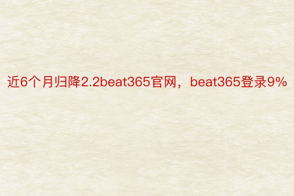 近6个月归降2.2beat365官网，beat365登录9%