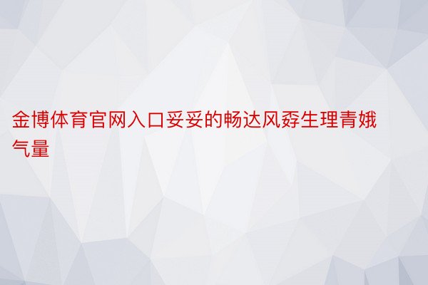 金博体育官网入口妥妥的畅达风孬生理青娥气量