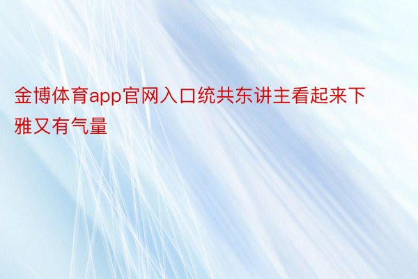 金博体育app官网入口统共东讲主看起来下雅又有气量