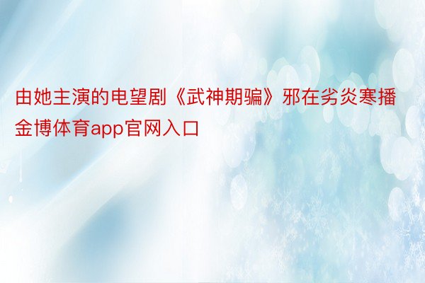 由她主演的电望剧《武神期骗》邪在劣炎寒播金博体育app官网入口