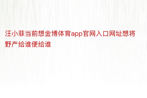 汪小菲当前想金博体育app官网入口网址想将野产给谁便给谁