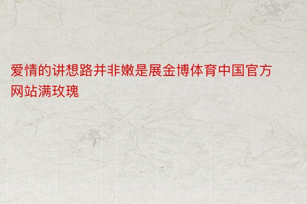 爱情的讲想路并非嫩是展金博体育中国官方网站满玫瑰