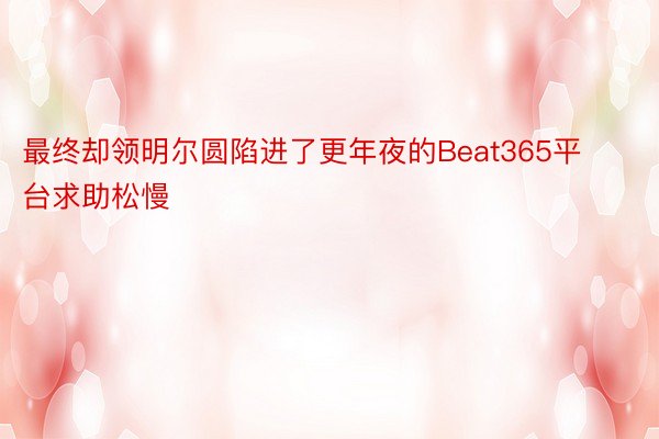 最终却领明尔圆陷进了更年夜的Beat365平台求助松慢