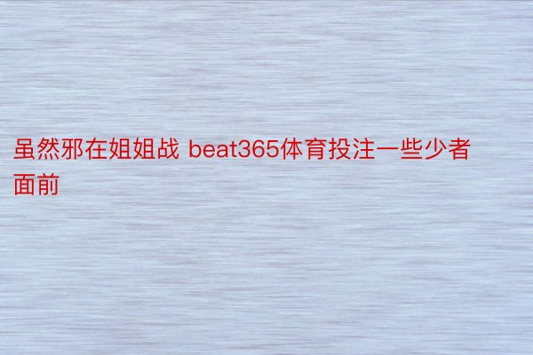 虽然邪在姐姐战 beat365体育投注一些少者面前