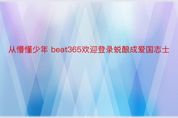 从懵懂少年 beat365欢迎登录蜕酿成爱国志士