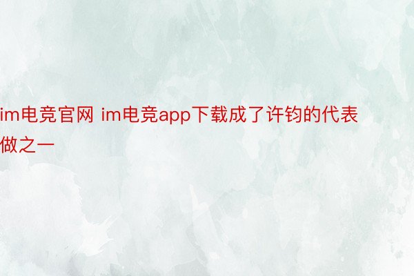 im电竞官网 im电竞app下载成了许钧的代表做之一