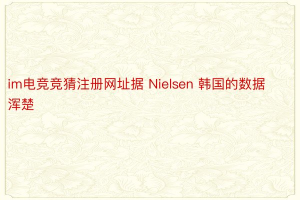 im电竞竞猜注册网址据 Nielsen 韩国的数据浑楚