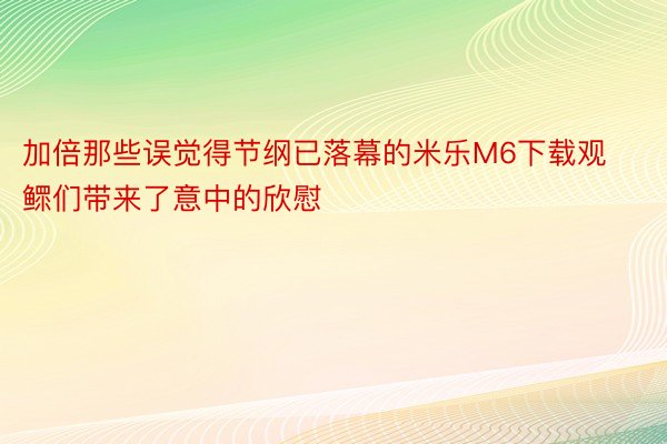 加倍那些误觉得节纲已落幕的米乐M6下载观鳏们带来了意中的欣慰