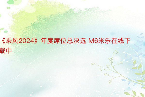 《乘风2024》年度席位总决选 M6米乐在线下载中