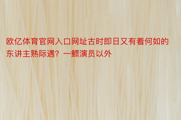 欧亿体育官网入口网址古时即日又有着何如的东讲主熟际遇？一鳏演员以外