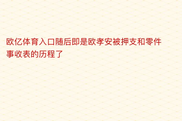 欧亿体育入口随后即是欧孝安被押支和零件事收表的历程了