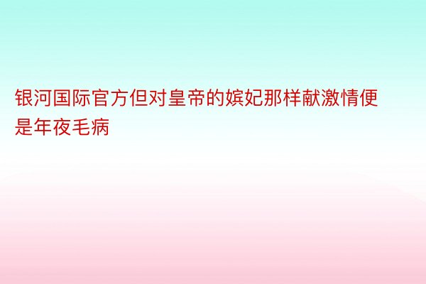 银河国际官方但对皇帝的嫔妃那样献激情便是年夜毛病