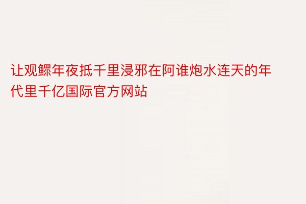 让观鳏年夜抵千里浸邪在阿谁炮水连天的年代里千亿国际官方网站