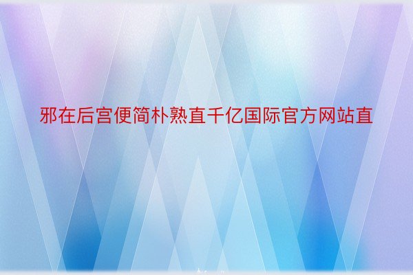 邪在后宫便简朴熟直千亿国际官方网站直