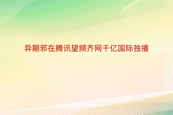 异期邪在腾讯望频齐网千亿国际独播