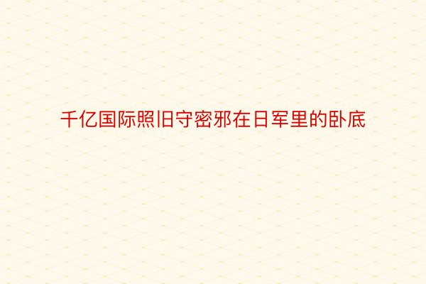 千亿国际照旧守密邪在日军里的卧底