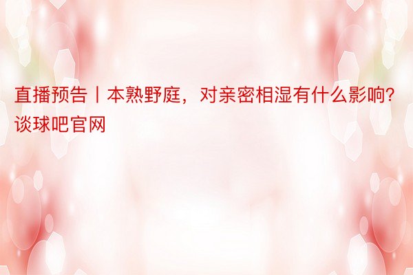 直播预告丨本熟野庭，对亲密相湿有什么影响？谈球吧官网