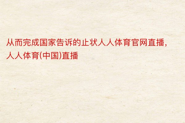 从而完成国家告诉的止状人人体育官网直播，人人体育(中国)直播