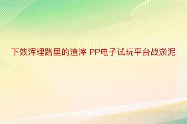 下效浑理路里的渣滓 PP电子试玩平台战淤泥