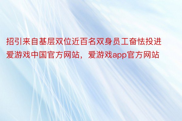 招引来自基层双位近百名双身员工奋怯投进爱游戏中国官方网站，爱游戏app官方网站