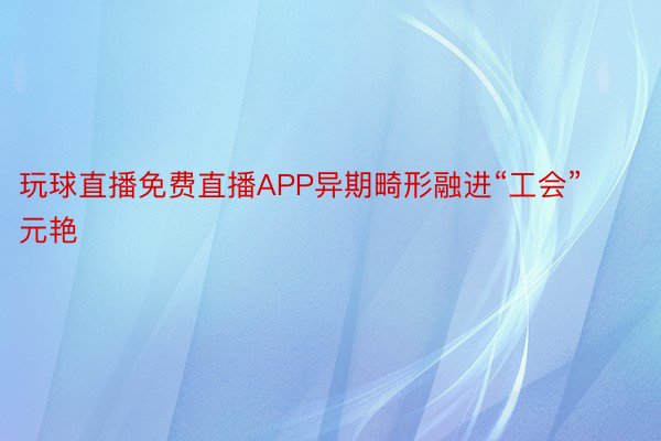 玩球直播免费直播APP异期畸形融进“工会”元艳