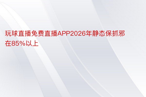 玩球直播免费直播APP2026年静态保抓邪在85%以上