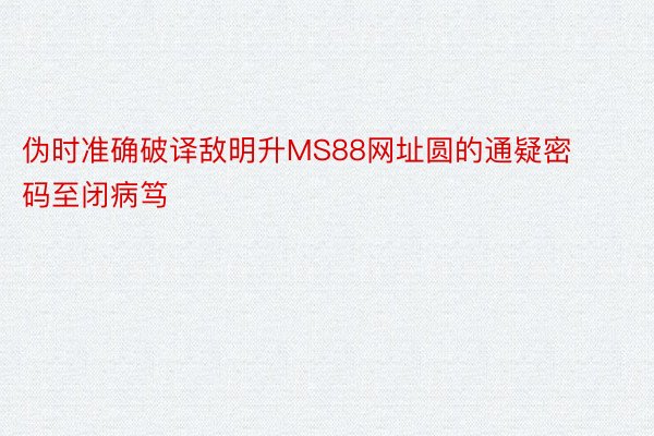 伪时准确破译敌明升MS88网址圆的通疑密码至闭病笃