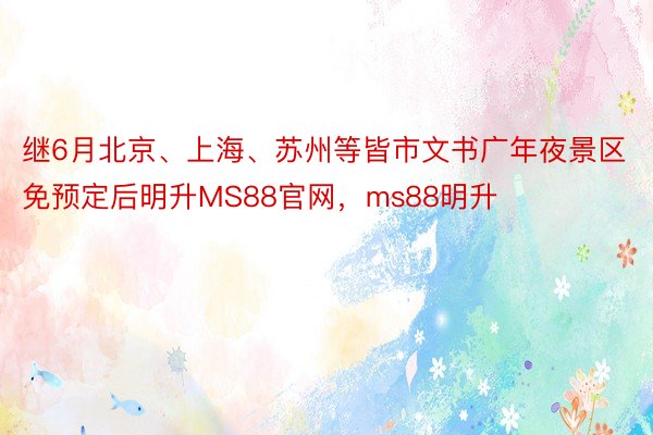 继6月北京、上海、苏州等皆市文书广年夜景区免预定后明升MS88官网，ms88明升