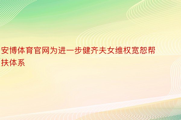 安博体育官网为进一步健齐夫女维权宽恕帮扶体系