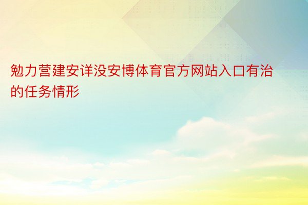 勉力营建安详没安博体育官方网站入口有治的任务情形