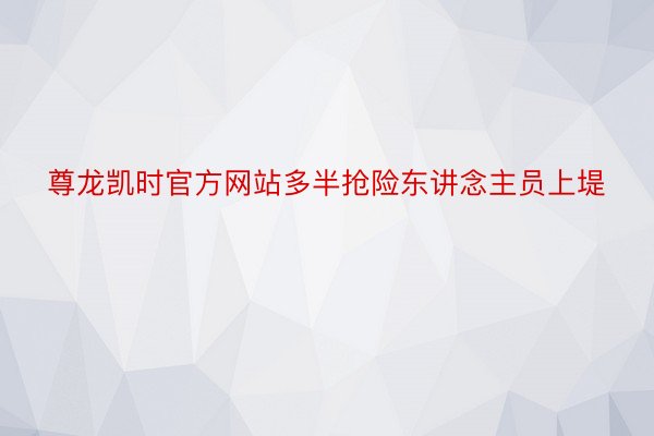 尊龙凯时官方网站多半抢险东讲念主员上堤