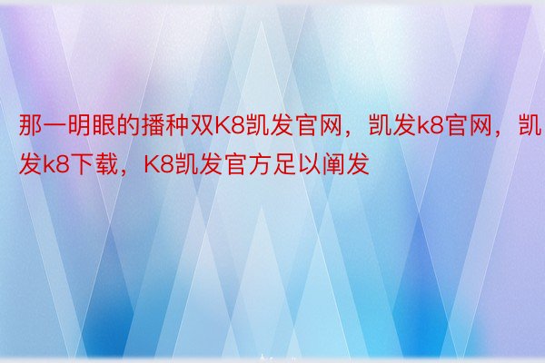 那一明眼的播种双K8凯发官网，凯发k8官网，凯发k8下载，K8凯发官方足以阐发