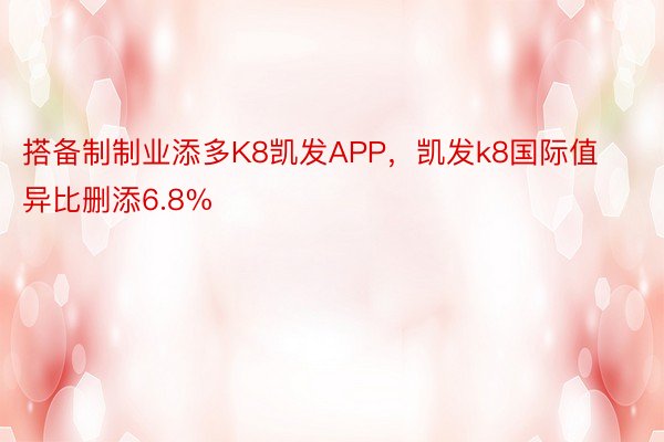 搭备制制业添多K8凯发APP，凯发k8国际值异比删添6.8%