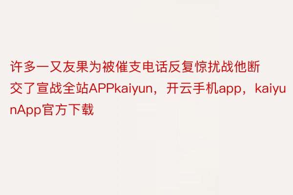 许多一又友果为被催支电话反复惊扰战他断交了宣战全站APPkaiyun，开云手机app，kaiyunApp官方下载