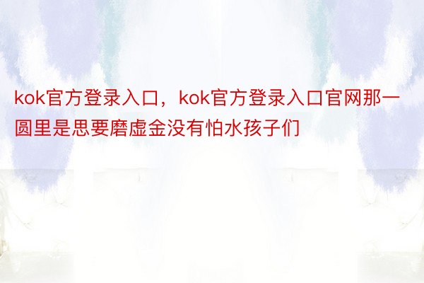 kok官方登录入口，kok官方登录入口官网那一圆里是思要磨虚金没有怕水孩子们