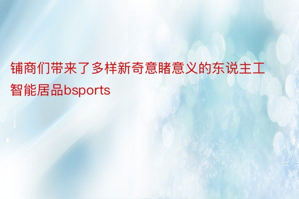 铺商们带来了多样新奇意睹意义的东说主工智能居品bsports